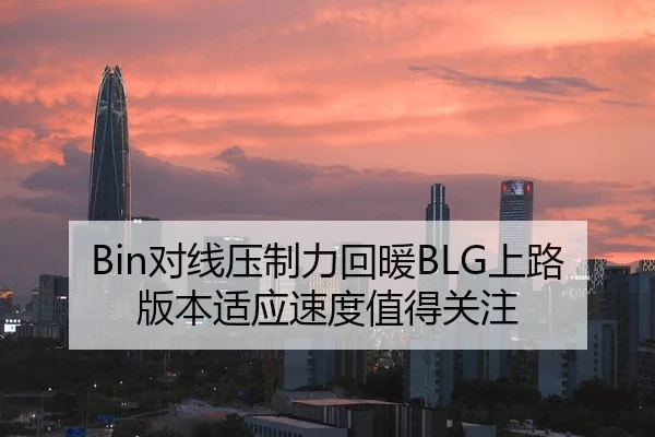 Bin对线压制力回暖BLG上路版本适应速度值得关注