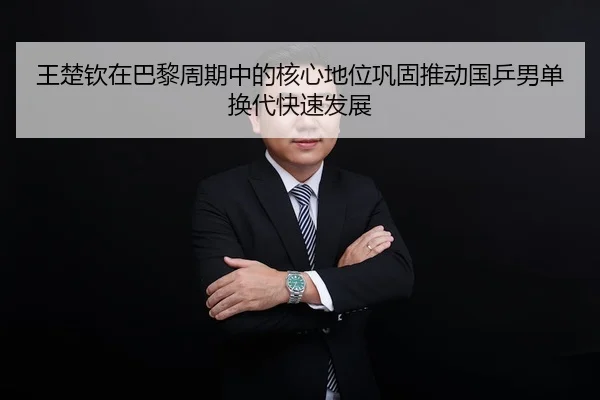 王楚钦在巴黎周期中的核心地位巩固推动国乒男单换代快速发展