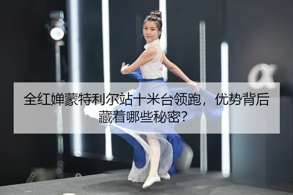 全红婵蒙特利尔站十米台领跑，优势背后藏着哪些秘密？
