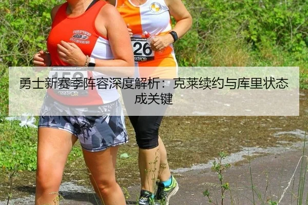 勇士新赛季阵容深度解析：克莱续约与库里状态成关键