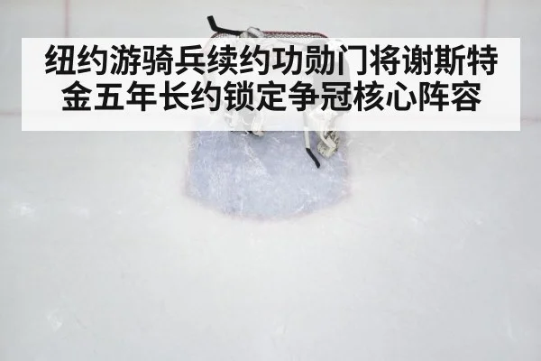 纽约游骑兵续约功勋门将谢斯特金五年长约锁定争冠核心阵容