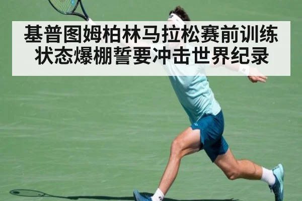 基普图姆柏林马拉松赛前训练状态爆棚誓要冲击世界纪录