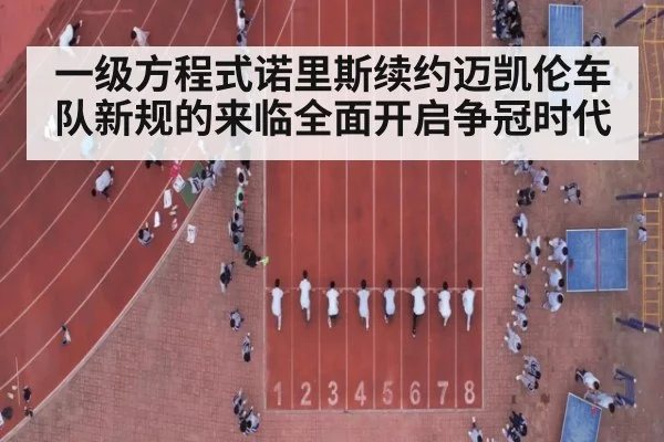 一级方程式诺里斯续约迈凯伦车队新规的来临全面开启争冠时代