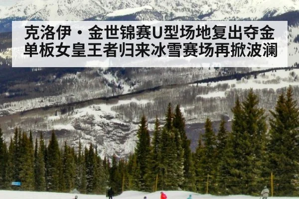 克洛伊·金世锦赛U型场地复出夺金 单板女皇王者归来冰雪赛场再掀波澜