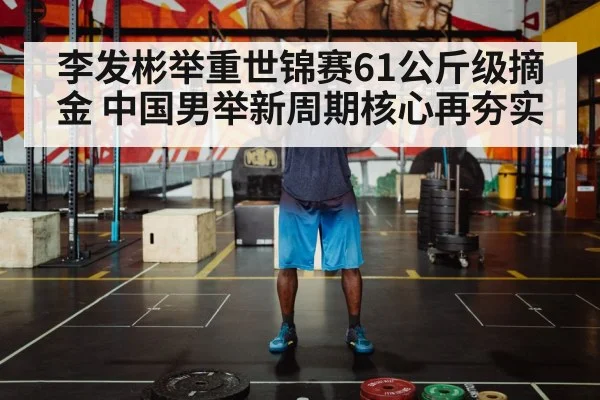 李发彬举重世锦赛61公斤级摘金 中国男举新周期核心再夯实