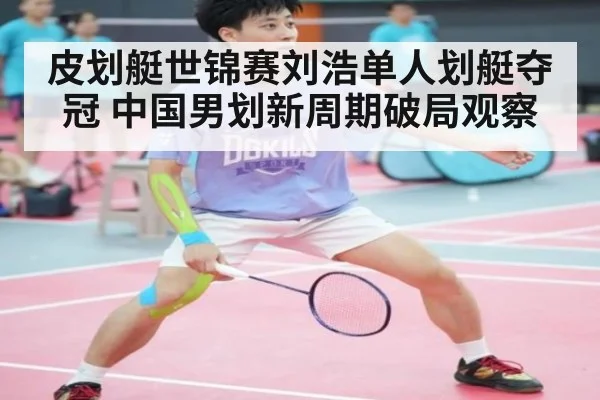 皮划艇世锦赛刘浩单人划艇夺冠 中国男划新周期破局观察