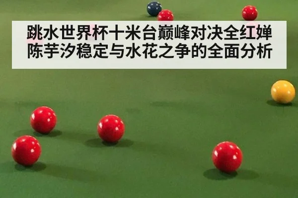 跳水世界杯十米台巅峰对决全红婵陈芋汐稳定与水花之争的全面分析