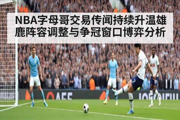 NBA字母哥交易传闻持续升温雄鹿阵容调整与争冠窗口博弈分析