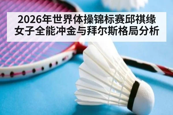 2026年世界体操锦标赛邱祺缘女子全能冲金与拜尔斯格局分析